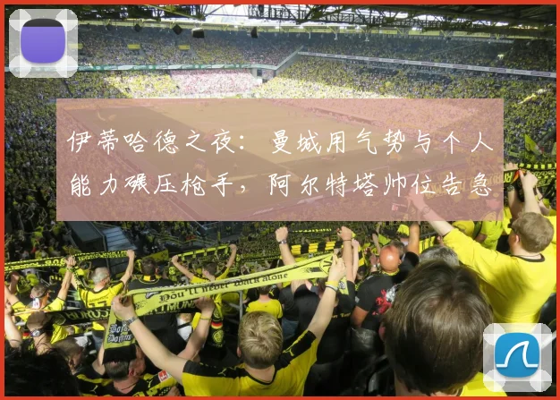 伊蒂哈德之夜：曼城用气势与个人能力碾压枪手，阿尔特塔帅位告急