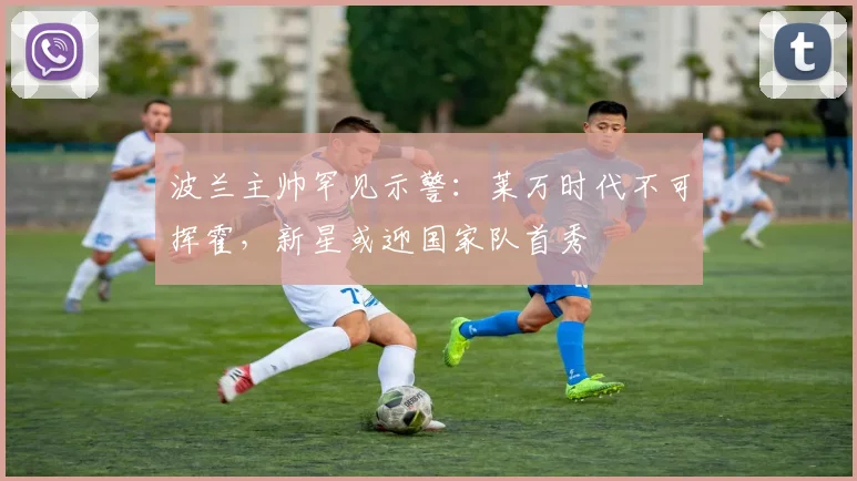 波兰主帅罕见示警：莱万时代不可挥霍，新星或迎国家队首秀