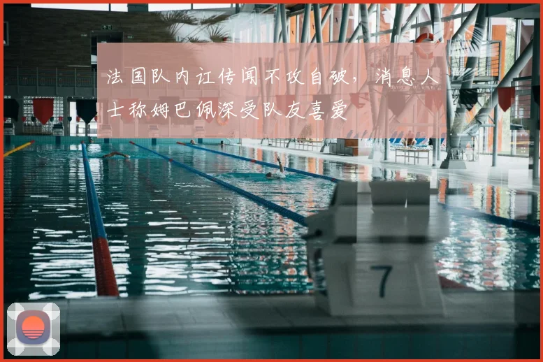 法国队内讧传闻不攻自破，消息人士称姆巴佩深受队友喜爱