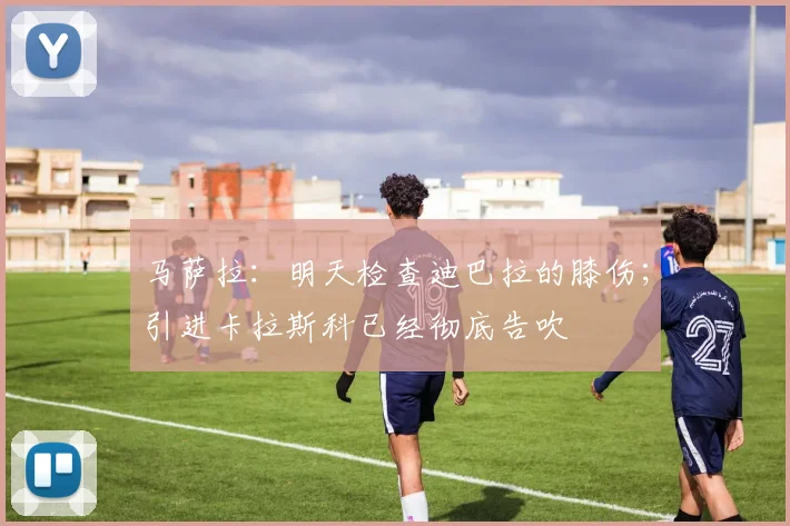 马萨拉:明天检查迪巴拉的膝伤;引进卡拉斯科已经彻底告吹