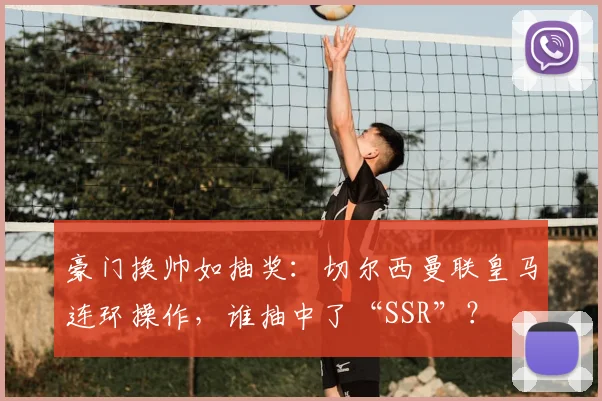 豪门换帅如抽奖：切尔西曼联皇马连环操作，谁抽中了“SSR”？
