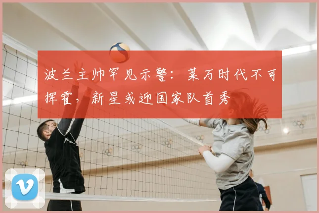 波兰主帅罕见示警：莱万时代不可挥霍，新星或迎国家队首秀
