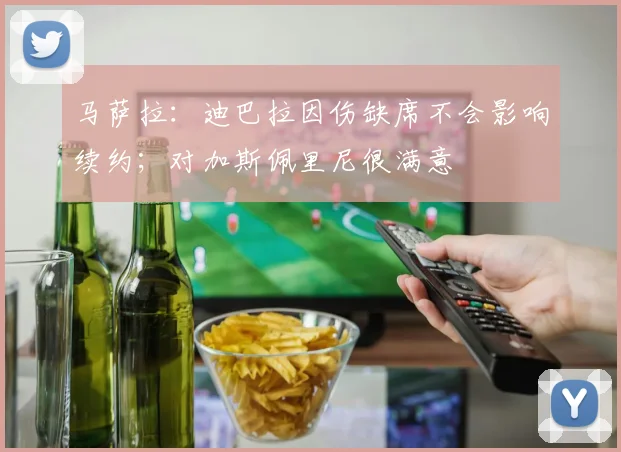 马萨拉：迪巴拉因伤缺席不会影响续约；对加斯佩里尼很满意
