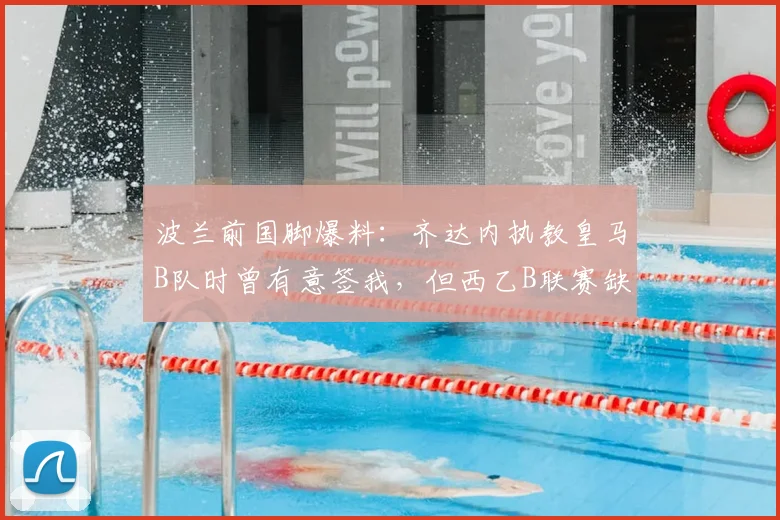波兰前国脚爆料：齐达内执教皇马B队时曾有意签我，但西乙B联赛缺乏吸引力