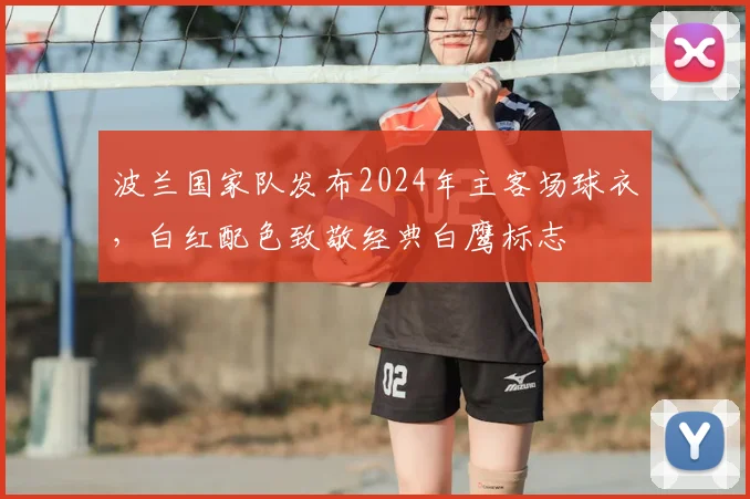 波兰国家队发布2024年主客场球衣,白红配色致敬经典白鹰标志