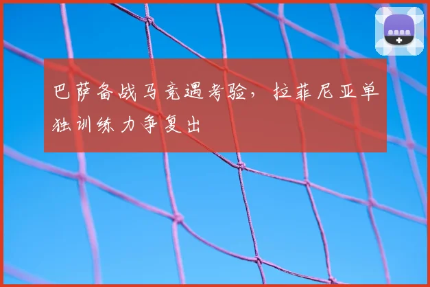 巴萨备战马竞遇考验，拉菲尼亚单独训练力争复出
