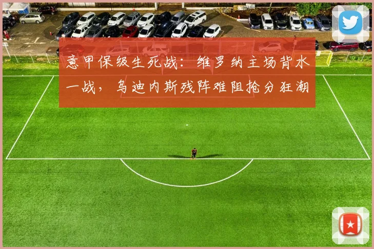 意甲保级生死战：维罗纳主场背水一战，乌迪内斯残阵难阻抢分狂潮