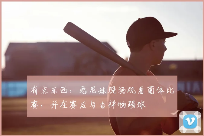 有点东西，悉尼妹现场观看葡体比赛，并在赛后与吉祥物踢球
