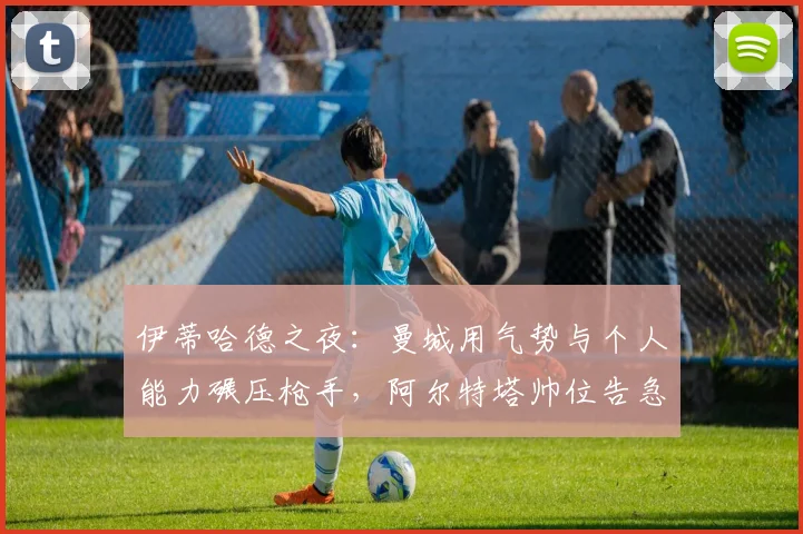伊蒂哈德之夜：曼城用气势与个人能力碾压枪手，阿尔特塔帅位告急