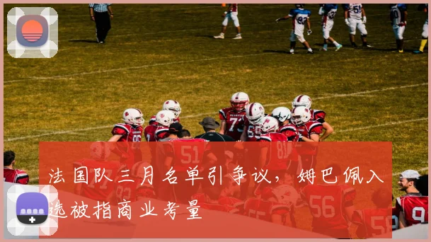 法国队三月名单引争议,姆巴佩入选被指商业考量