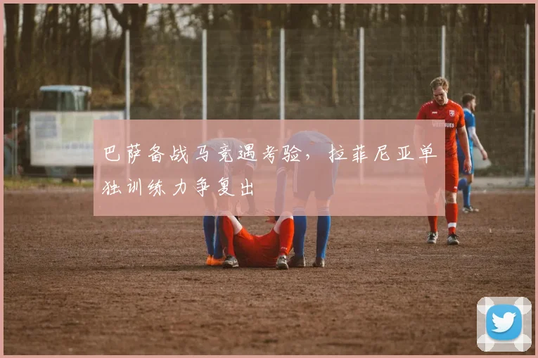 巴萨备战马竞遇考验，拉菲尼亚单独训练力争复出