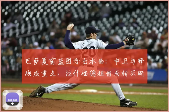 巴萨夏窗蓝图浮出水面：中卫与锋线成重点，拉什福德租借或转买断