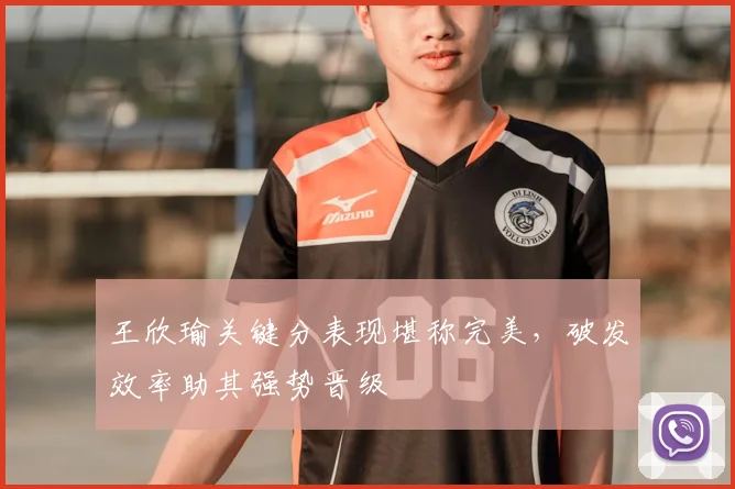 王欣瑜关键分表现堪称完美,破发效率助其强势晋级