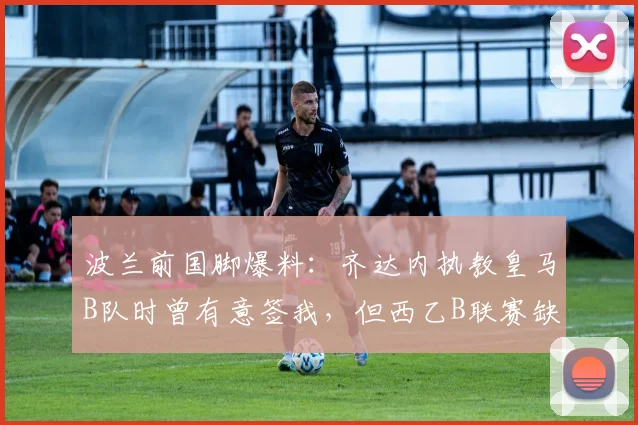 波兰前国脚爆料：齐达内执教皇马B队时曾有意签我，但西乙B联赛缺乏吸引力
